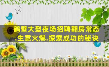 鹤壁大型夜场招聘翻房常态.生意火爆.探索成功的秘诀